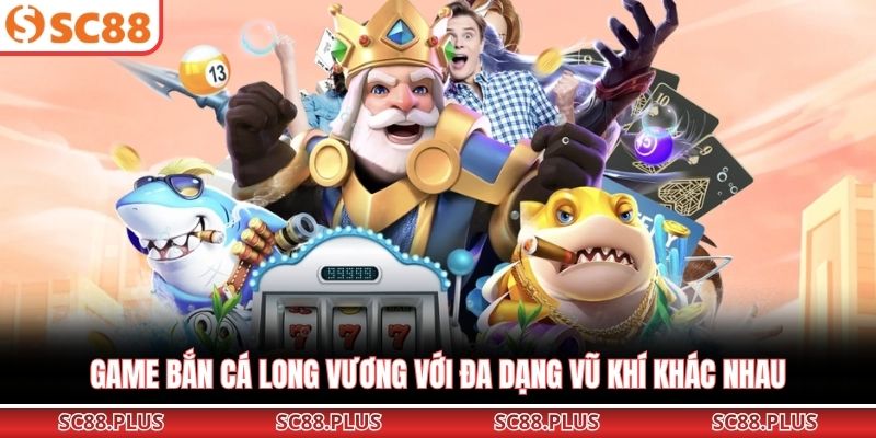 Game bắn cá Long Vương với đa dạng vũ khí khác nhau